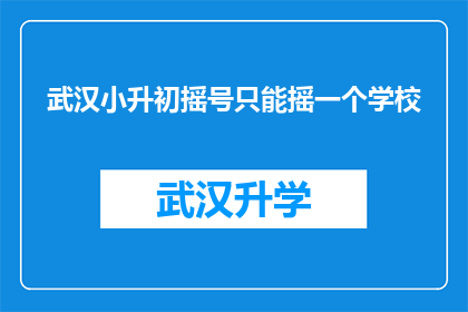 武汉小升初摇号只能摇一个学校(武汉小升初摇号政策是否限制学生只能选择一所学校？)