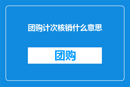 团购计次核销什么意思(团购计次核销是什么？)