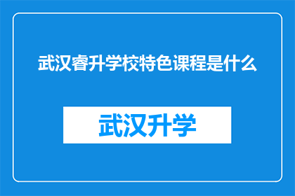 武汉睿升学校特色课程是什么(武汉睿升学校的特色课程是什么？)