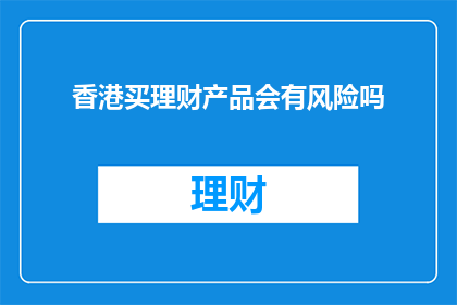 香港买理财产品会有风险吗(香港购买理财产品是否安全？潜在风险需警惕)