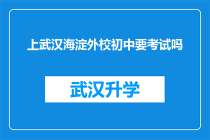 上武汉海淀外校初中要考试吗(武汉海淀外校初中是否需参加考试？)