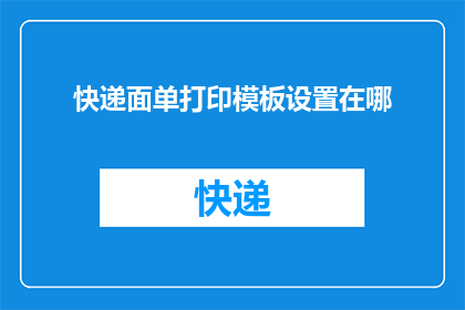 快递面单打印模板设置在哪(您知道在哪里可以设置快递面单打印模板吗？)